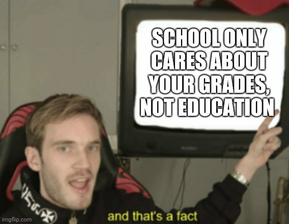 and that's a fact | SCHOOL ONLY CARES ABOUT YOUR GRADES, NOT EDUCATION | image tagged in and that's a fact | made w/ Imgflip meme maker