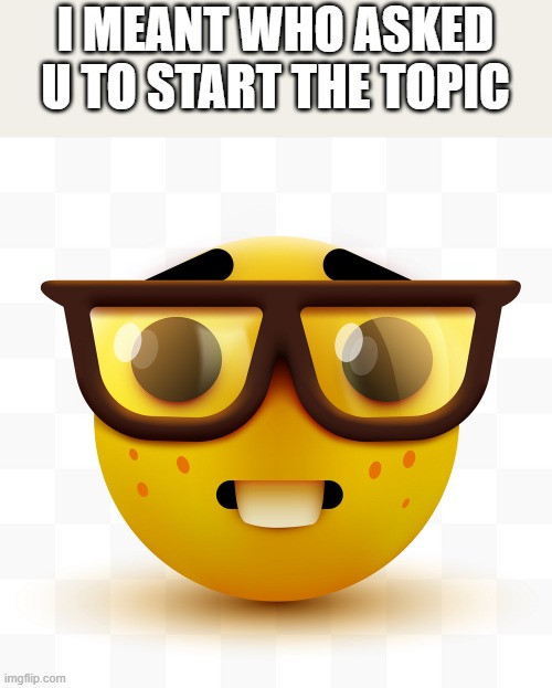 Nerd emoji | I MEANT WHO ASKED U TO START THE TOPIC | image tagged in nerd emoji | made w/ Imgflip meme maker