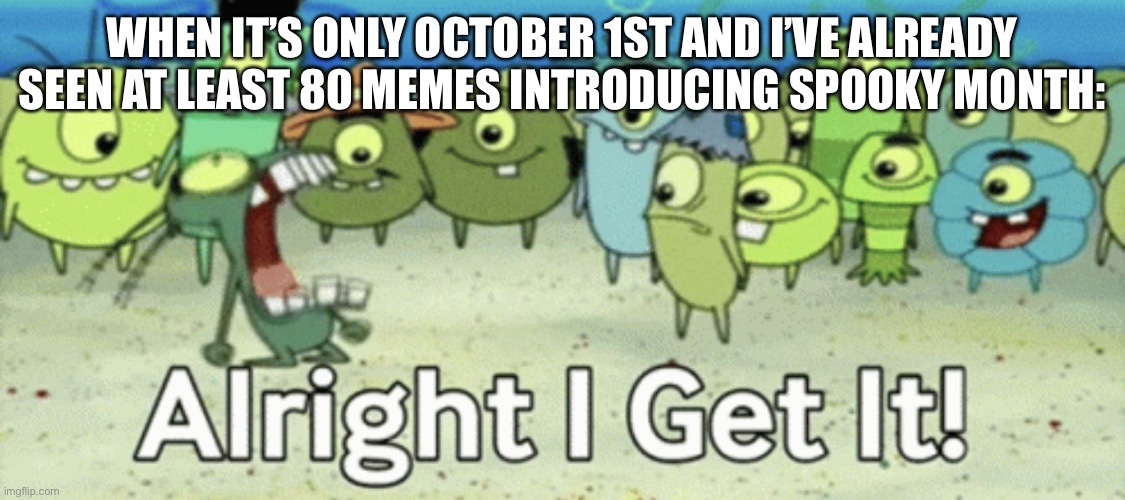 It’s almost ridiculous | WHEN IT’S ONLY OCTOBER 1ST AND I’VE ALREADY SEEN AT LEAST 80 MEMES INTRODUCING SPOOKY MONTH: | image tagged in alright i get it | made w/ Imgflip meme maker