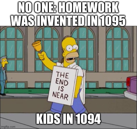 end is near | NO ONE: HOMEWORK WAS INVENTED IN 1095; KIDS IN 1094 | image tagged in end is near | made w/ Imgflip meme maker