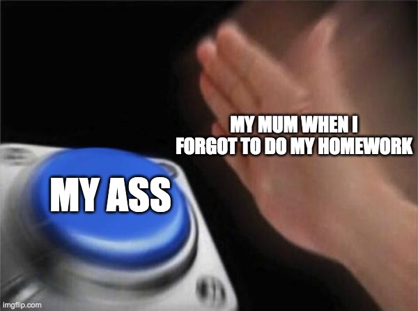 School days | MY MUM WHEN I FORGOT TO DO MY HOMEWORK; MY ASS | image tagged in memes,blank nut button | made w/ Imgflip meme maker