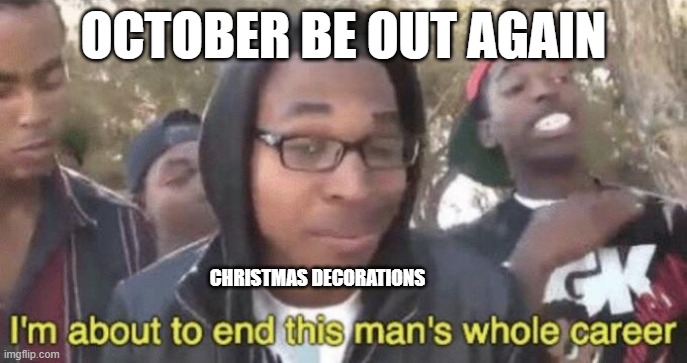 It happened at my local stores | OCTOBER BE OUT AGAIN; CHRISTMAS DECORATIONS | image tagged in i m about to end this man s whole career | made w/ Imgflip meme maker