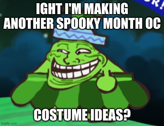 trollster | IGHT I'M MAKING ANOTHER SPOOKY MONTH OC; COSTUME IDEAS? | image tagged in trollster | made w/ Imgflip meme maker