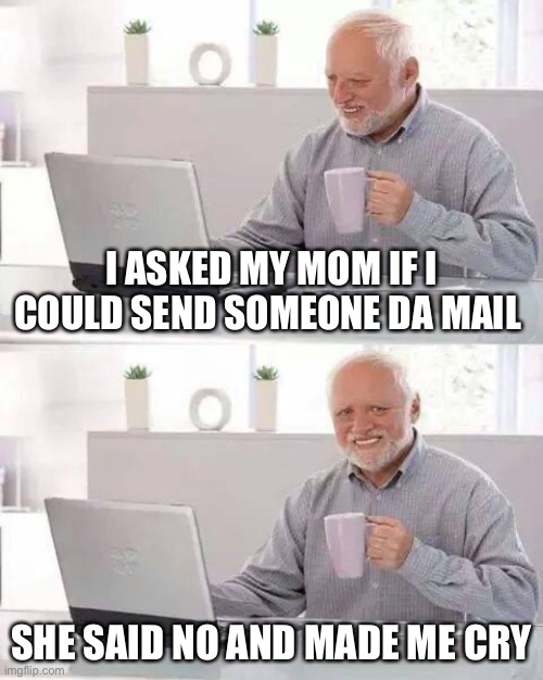 Hide the Pain Harold | I ASKED MY MOM IF I COULD SEND SOMEONE DA MAIL; SHE SAID NO AND MADE ME CRY | image tagged in memes,hide the pain harold | made w/ Imgflip meme maker