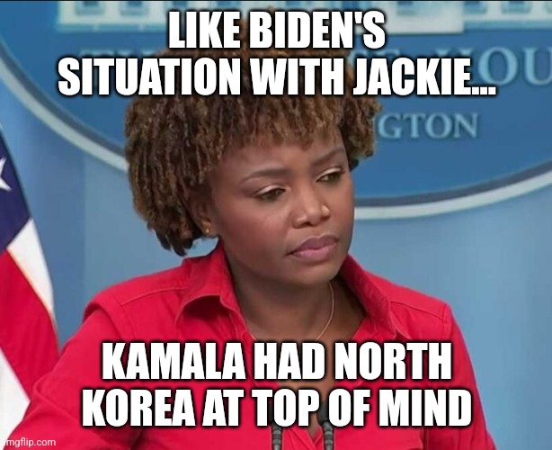 Karine Jean-Pierre | LIKE BIDEN'S SITUATION WITH JACKIE... KAMALA HAD NORTH KOREA AT TOP OF MIND | image tagged in karine jean-pierre | made w/ Imgflip meme maker