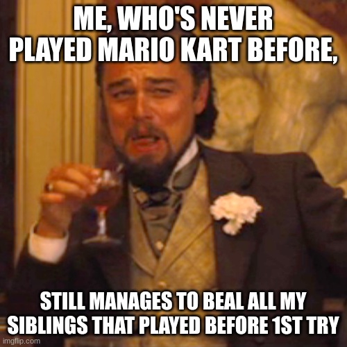Laughing Leo Meme | ME, WHO'S NEVER PLAYED MARIO KART BEFORE, STILL MANAGES TO BEAL ALL MY SIBLINGS THAT PLAYED BEFORE 1ST TRY | image tagged in memes,laughing leo | made w/ Imgflip meme maker