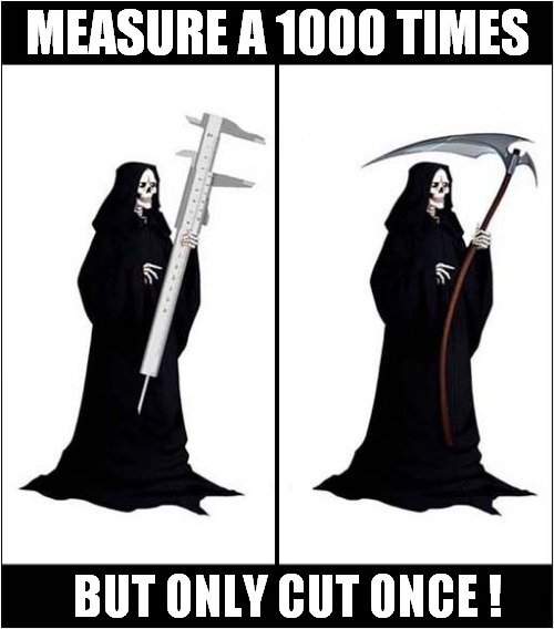 A Useful Life Hack From The Grim Reaper ! | MEASURE A 1000 TIMES; BUT ONLY CUT ONCE ! | image tagged in grim reaper,life hack,dark humour | made w/ Imgflip meme maker