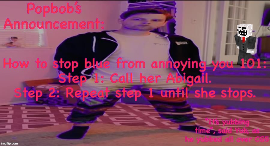 Popbob’s Announcement template but newer | How to stop blue from annoying you 101:
Step 1: Call her Abigail.
Step 2: Repeat step 1 until she stops. | image tagged in popbob s announcement template but newer | made w/ Imgflip meme maker