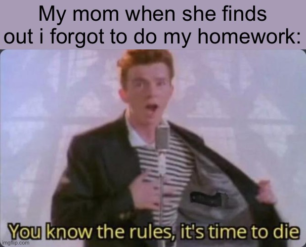 Hi! This is my first post here on this account, I used to be someone else, but I deleted my previous account. | My mom when she finds out i forgot to do my homework: | image tagged in you know the rules it's time to die | made w/ Imgflip meme maker