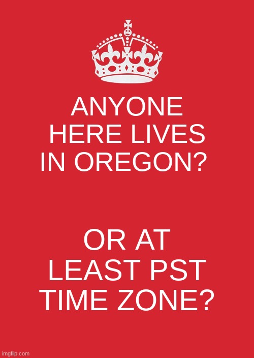 hmm | ANYONE HERE LIVES IN OREGON? OR AT LEAST PST TIME ZONE? | image tagged in memes,keep calm and carry on red | made w/ Imgflip meme maker