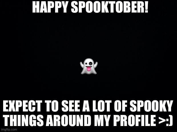 Black background | HAPPY SPOOKTOBER! 👻; EXPECT TO SEE A LOT OF SPOOKY THINGS AROUND MY PROFILE >:) | image tagged in black background | made w/ Imgflip meme maker