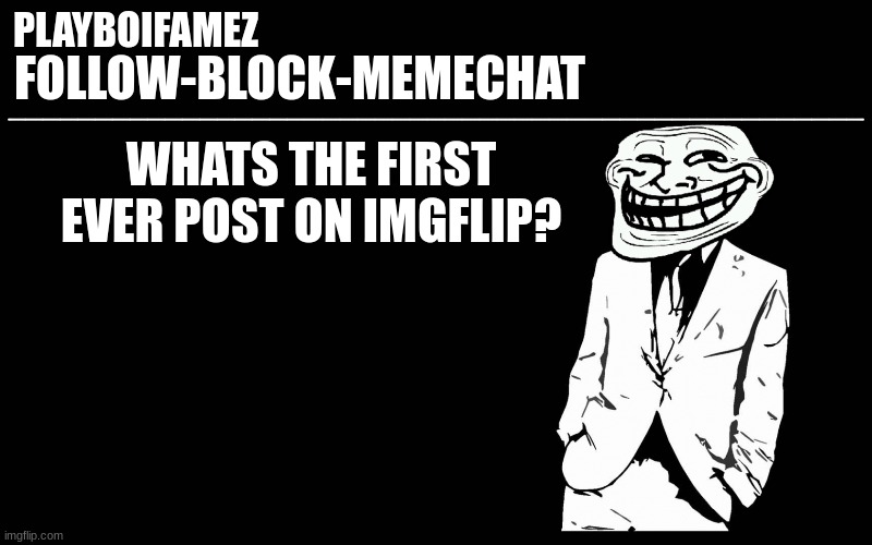 whats the first ever post on imgflip | WHATS THE FIRST EVER POST ON IMGFLIP? | image tagged in trollers font | made w/ Imgflip meme maker