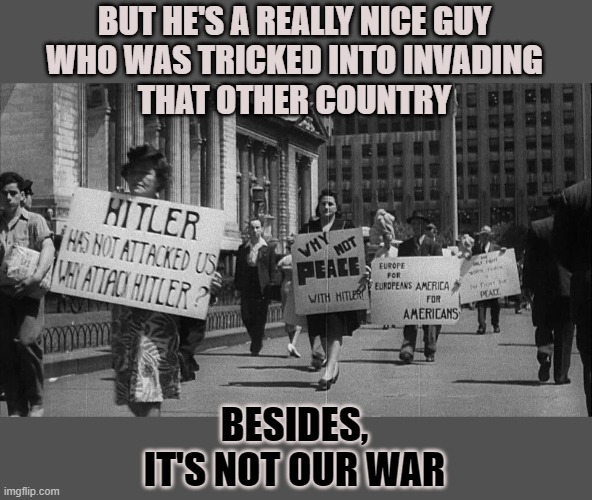 "It's not our war" | BUT HE'S A REALLY NICE GUY
WHO WAS TRICKED INTO INVADING
THAT OTHER COUNTRY; BESIDES,
IT'S NOT OUR WAR | image tagged in hitler,vladimir putin,adolf hitler,dictator,selfishness,war | made w/ Imgflip meme maker