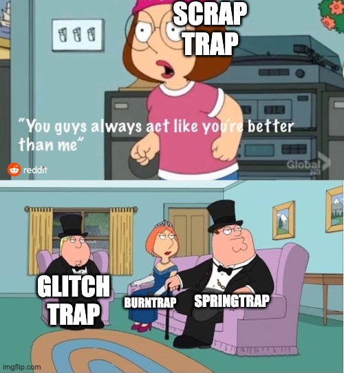 You Guys always act like you're better than me | SCRAP TRAP; SPRINGTRAP; GLITCH TRAP; BURNTRAP | image tagged in you guys always act like you're better than me | made w/ Imgflip meme maker