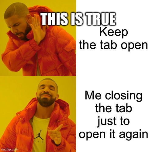 Drake Hotline Bling | THIS IS TRUE; Keep the tab open; Me closing the tab just to open it again | image tagged in memes,drake hotline bling | made w/ Imgflip meme maker