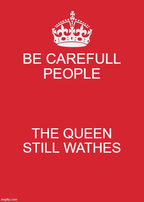 Keep Calm And Carry On Red Meme | BE CAREFULL PEOPLE; THE QUEEN STILL WATHES | image tagged in memes,keep calm and carry on red | made w/ Imgflip meme maker