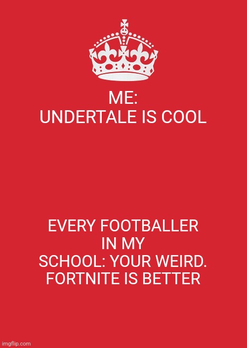 I right they wrong as f**k | ME: UNDERTALE IS COOL; EVERY FOOTBALLER IN MY SCHOOL: YOUR WEIRD. FORTNITE IS BETTER | image tagged in memes,keep calm and carry on red,undertale | made w/ Imgflip meme maker