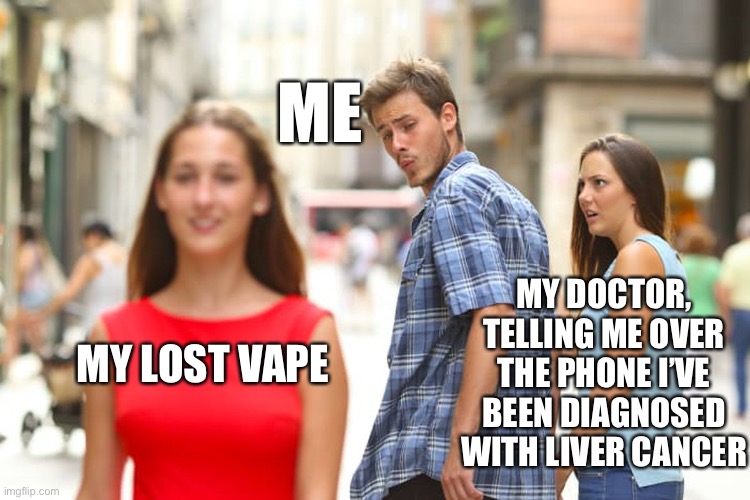 Lost Vape is Life | ME; MY DOCTOR, TELLING ME OVER THE PHONE I’VE BEEN DIAGNOSED WITH LIVER CANCER; MY LOST VAPE | image tagged in memes,distracted boyfriend | made w/ Imgflip meme maker