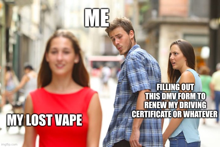 I can’t drive | ME; FILLING OUT THIS DMV FORM TO RENEW MY DRIVING CERTIFICATE OR WHATEVER; MY LOST VAPE | image tagged in memes,distracted boyfriend | made w/ Imgflip meme maker