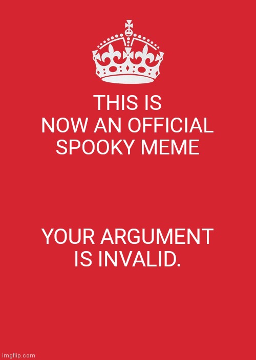 Keep Calm And Carry On Red | THIS IS NOW AN OFFICIAL SPOOKY MEME; YOUR ARGUMENT IS INVALID. | image tagged in memes,keep calm and carry on red | made w/ Imgflip meme maker