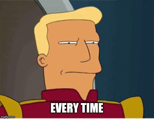 ZAPP BRANNIGAN SQUINT | EVERY TIME | image tagged in zapp brannigan squint | made w/ Imgflip meme maker