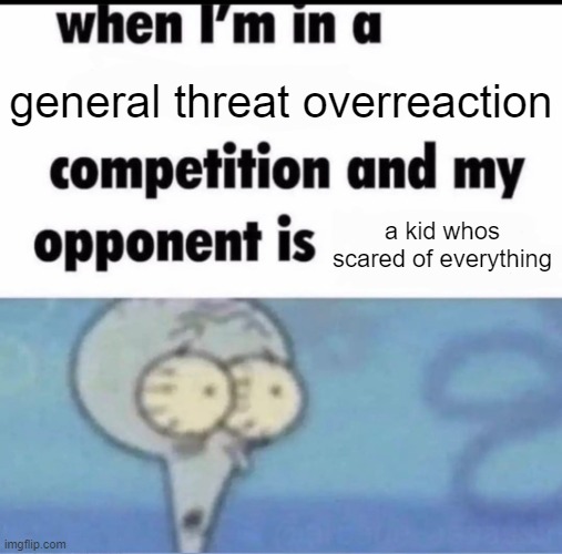 XD this is true | general threat overreaction; a kid whos scared of everything | image tagged in me when i'm in a competition and my opponent is | made w/ Imgflip meme maker