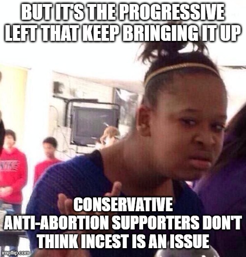 Black Girl Wat Meme | BUT IT'S THE PROGRESSIVE LEFT THAT KEEP BRINGING IT UP CONSERVATIVE ANTI-ABORTION SUPPORTERS DON'T THINK INCEST IS AN ISSUE | image tagged in memes,black girl wat | made w/ Imgflip meme maker