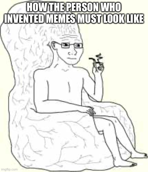 Big Brain Wojak | HOW THE PERSON WHO INVENTED MEMES MUST LOOK LIKE | image tagged in big brain wojak | made w/ Imgflip meme maker