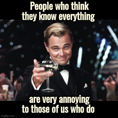 Leonardo DiCaprio Toast | People who think they know everything are very annoying to those of us who do | image tagged in leonardo dicaprio toast | made w/ Imgflip meme maker