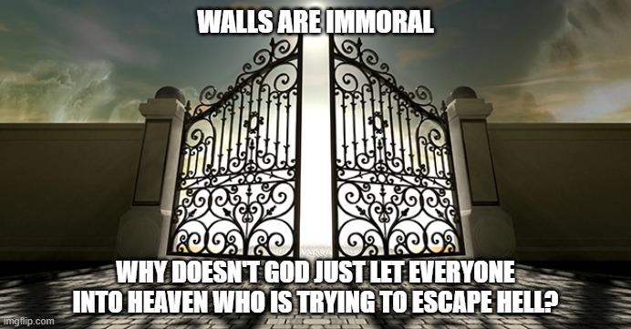 Walls Are Immoral | WALLS ARE IMMORAL; WHY DOESN'T GOD JUST LET EVERYONE INTO HEAVEN WHO IS TRYING TO ESCAPE HELL? | image tagged in border wall,secure the border | made w/ Imgflip meme maker