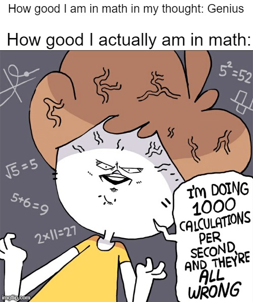 Math be like | How good I am in math in my thought: Genius; How good I actually am in math: | image tagged in im doing 1000 calculation per second and they're all wrong | made w/ Imgflip meme maker