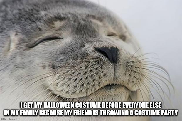 Satisfied Seal Meme | I GET MY HALLOWEEN COSTUME BEFORE EVERYONE ELSE IN MY FAMILY BECAUSE MY FRIEND IS THROWING A COSTUME PARTY | image tagged in memes,satisfied seal | made w/ Imgflip meme maker