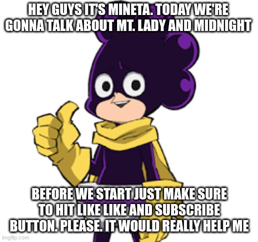 HEY GUYS IT'S MINETA. TODAY WE'RE GONNA TALK ABOUT MT. LADY AND MIDNIGHT BEFORE WE START JUST MAKE SURE TO HIT LIKE LIKE AND SUBSCRIBE BUTTO | image tagged in blank white template | made w/ Imgflip meme maker