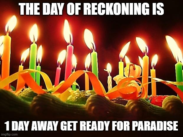 1 DAY GET READY FOR PARADISE | THE DAY OF RECKONING IS; 1 DAY AWAY GET READY FOR PARADISE | image tagged in birthday candles,1 day,get ready,its coming | made w/ Imgflip meme maker