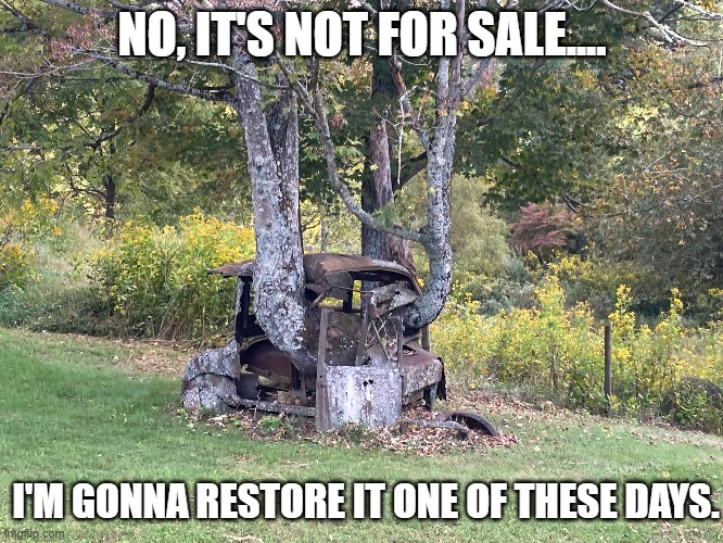 I'm gonna restore it | NO, IT'S NOT FOR SALE.... I'M GONNA RESTORE IT ONE OF THESE DAYS. | image tagged in cars | made w/ Imgflip meme maker