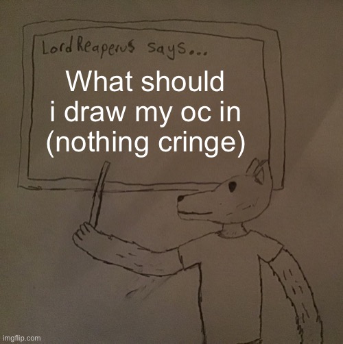 LordReaperus says | What should i draw my oc in (nothing cringe) | image tagged in lordreaperus says | made w/ Imgflip meme maker