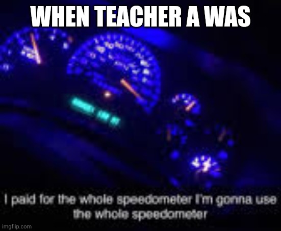 I paid for 8 cores I'm going to use all 8. | WHEN TEACHER A WAS | image tagged in i paid for the whole speedometer | made w/ Imgflip meme maker