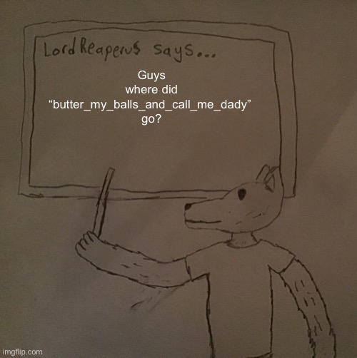 He left 4 month ago without notice | Guys where did “butter_my_balls_and_call_me_dady” 
go? | image tagged in lordreaperus says | made w/ Imgflip meme maker