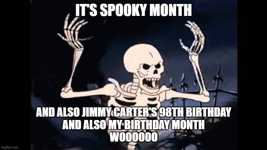 Spooky Skeleton | IT'S SPOOKY MONTH; AND ALSO JIMMY CARTER'S 98TH BIRTHDAY
AND ALSO MY BIRTHDAY MONTH
WOOOOOO | image tagged in spooky skeleton | made w/ Imgflip meme maker