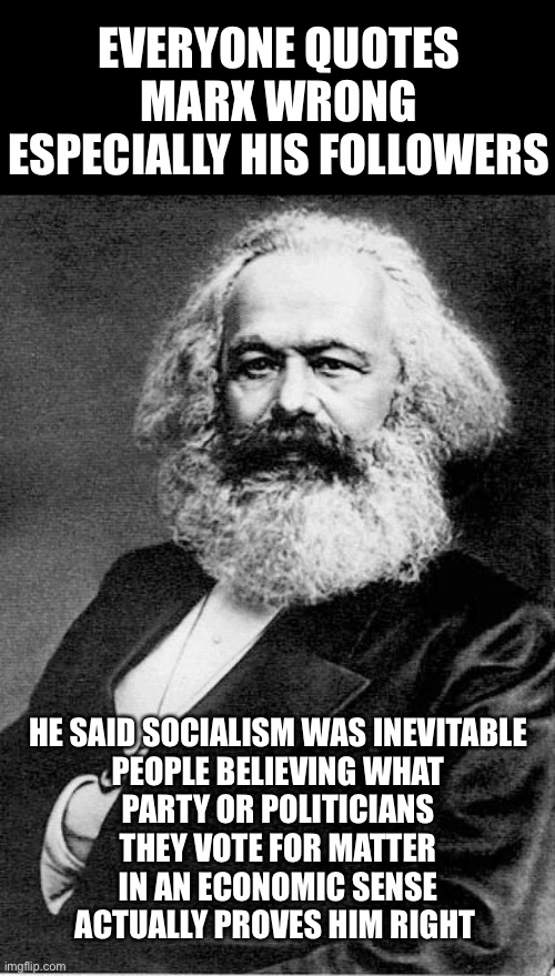 Karl Marx | EVERYONE QUOTES MARX WRONG ESPECIALLY HIS FOLLOWERS; HE SAID SOCIALISM WAS INEVITABLE

PEOPLE BELIEVING WHAT PARTY OR POLITICIANS THEY VOTE FOR MATTER IN AN ECONOMIC SENSE ACTUALLY PROVES HIM RIGHT | image tagged in karl marx | made w/ Imgflip meme maker