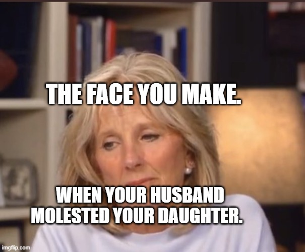 Jill Biden meme | THE FACE YOU MAKE. WHEN YOUR HUSBAND MOLESTED YOUR DAUGHTER. | image tagged in jill biden meme | made w/ Imgflip meme maker