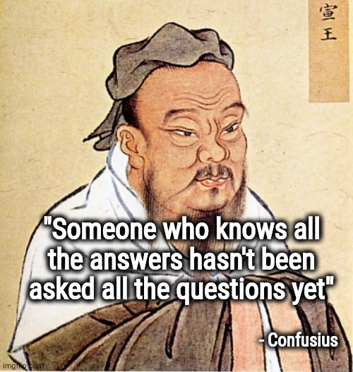 Confucius Says | "Someone who knows all the answers hasn't been asked all the questions yet" - Confusius | image tagged in confucius says | made w/ Imgflip meme maker
