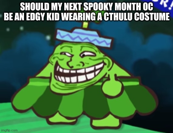 trollster | SHOULD MY NEXT SPOOKY MONTH OC BE AN EDGY KID WEARING A CTHULU COSTUME | image tagged in trollster | made w/ Imgflip meme maker