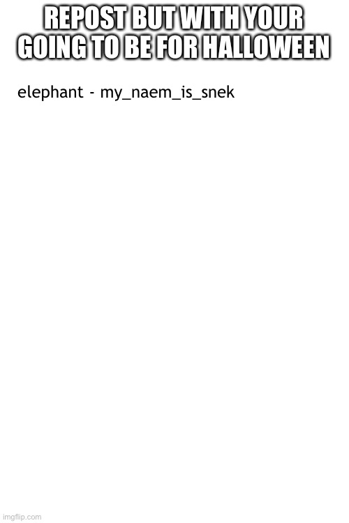 repost but with what youre gonna be for halloween!!! | REPOST BUT WITH YOUR GOING TO BE FOR HALLOWEEN; elephant - my_naem_is_snek | image tagged in blank white template,halloween,repost | made w/ Imgflip meme maker