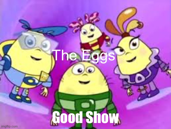 https://imgflip.com/i/6ve7rn Is Good | The Eggs; Good Show | image tagged in the eggs,2004,2005 | made w/ Imgflip meme maker