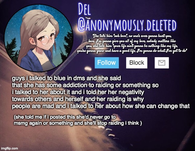 BLUE YOU BETTER HOLD UP YOUR PART OF THE DEAL | guys i talked to blue in dms and she said that she has some addiction to raiding or something so i talked to her about it and i told her her negativity towards others and herself and her raiding is why people are mad and i talked to her about how she can change that; (she told me if i posted this she'd never go to msmg again or something and she'll stop raiding i think ) | image tagged in del announcement | made w/ Imgflip meme maker