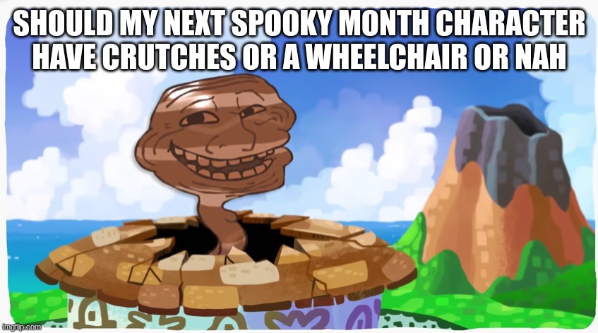 proto troll | SHOULD MY NEXT SPOOKY MONTH CHARACTER HAVE CRUTCHES OR A WHEELCHAIR OR NAH | image tagged in proto troll | made w/ Imgflip meme maker