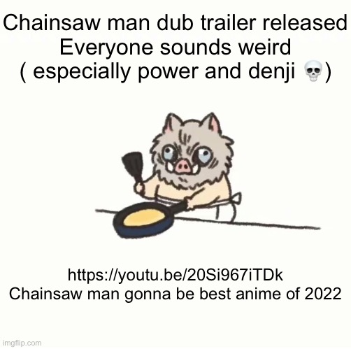 Baby inosuke | Chainsaw man dub trailer released
Everyone sounds weird ( especially power and denji 💀); https://youtu.be/20Si967iTDk
Chainsaw man gonna be best anime of 2022 | image tagged in baby inosuke | made w/ Imgflip meme maker