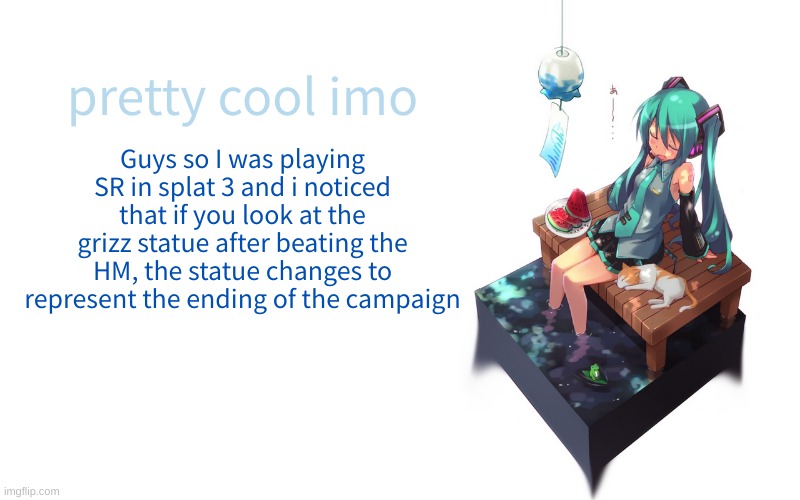 bored miku | pretty cool imo; Guys so I was playing SR in splat 3 and i noticed that if you look at the grizz statue after beating the HM, the statue changes to represent the ending of the campaign | image tagged in bored miku | made w/ Imgflip meme maker