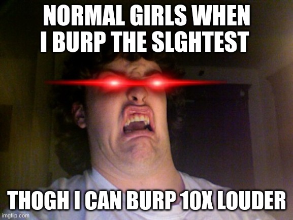 Oh No Meme | NORMAL GIRLS WHEN I BURP THE SLGHTEST; THOGH I CAN BURP 10X LOUDER | image tagged in memes,oh no | made w/ Imgflip meme maker